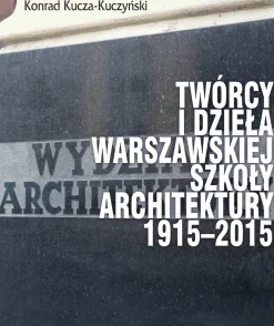 Twórcy i dzieła Warszawskiej Szkoły Architektury 1915–2015
